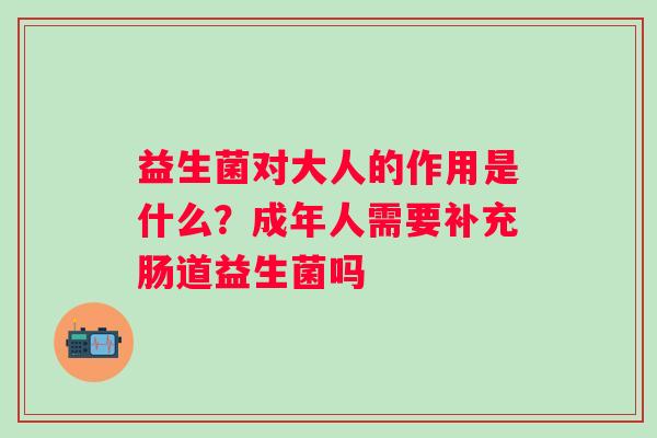 益生菌对大人的作用是什么？成年人需要补充肠道益生菌吗