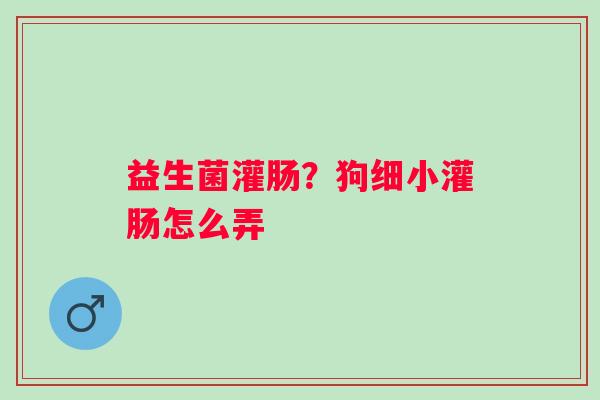 益生菌灌肠？狗细小灌肠怎么弄