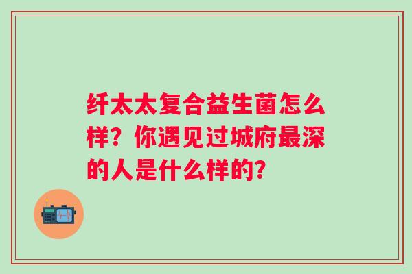 纤太太复合益生菌怎么样?你遇见过城府深的人是什么样的? 纤太太复合益生菌怎么样?你遇见过城府深的人是什么样的?