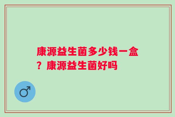 康源益生菌多少钱一盒？康源益生菌好吗