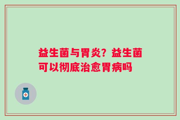 益生菌与?益生菌可以彻底愈胃吗 益生菌与?益生菌可以彻底愈胃吗