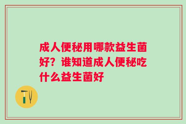 成人用哪款益生菌好？谁知道成人吃什么益生菌好