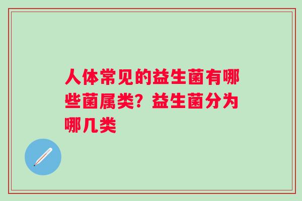 人体常见的益生菌有哪些菌属类?益生菌分为哪几类 人体常见的益生菌有哪些菌属类?益生菌分为哪几类