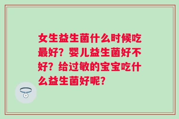 女生益生菌什么时候吃好?婴儿益生菌好不好?给的宝宝吃什么益生菌好呢? 女生益生菌什么时候吃好?婴儿益生菌好不好?给的宝宝吃什么益生菌好呢?