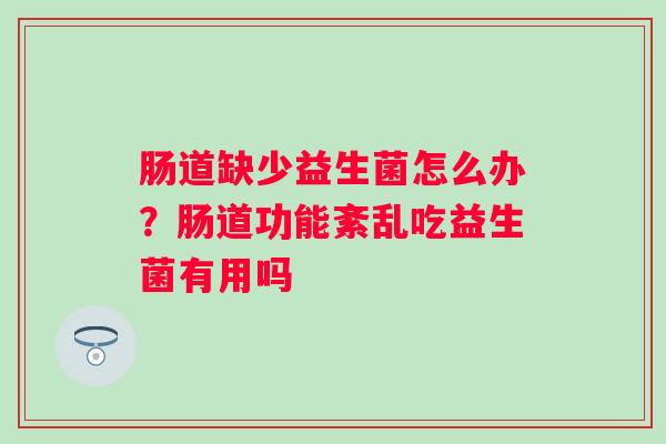 肠道缺少益生菌怎么办?肠道功能紊乱吃益生菌有用吗 肠道缺少益生菌怎么办?肠道功能紊乱吃益生菌有用吗