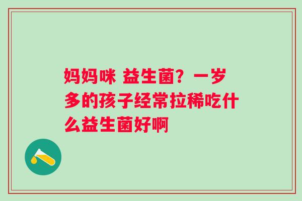 妈妈咪 益生菌?一岁多的孩子经常拉稀吃什么益生菌好啊 妈妈咪 益生菌?一岁多的孩子经常拉稀吃什么益生菌好啊
