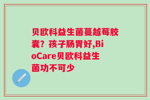 贝欧科益生菌蔓越莓胶囊?孩子肠胃好,BioCare贝欧科益生菌功不可少 贝欧科益生菌蔓越莓胶囊?孩子肠胃好,BioCare贝欧科益生菌功不可少
