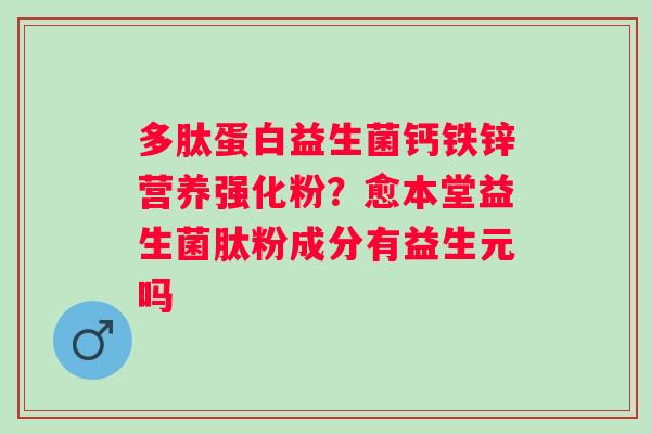 多肽蛋白益生菌钙铁锌营养强化粉？愈本堂益生菌肽粉成分有益生元吗