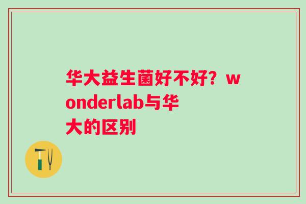 华大益生菌好不好?wonderlab与华大的区别 华大益生菌好不好?wonderlab与华大的区别