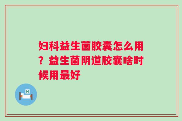 益生菌胶囊怎么用？益生菌胶囊啥时候用好
