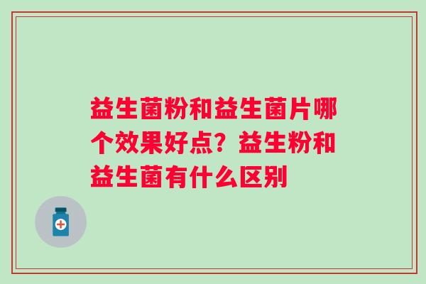 益生菌粉和益生菌片哪个效果好点？益生粉和益生菌有什么区别