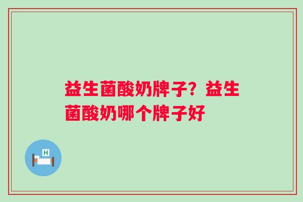 益生菌酸奶牌子?益生菌酸奶哪个牌子好 益生菌酸奶牌子?益生菌酸奶哪个牌子好
