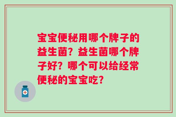 宝宝用哪个牌子的益生菌？益生菌哪个牌子好？哪个可以给经常的宝宝吃？