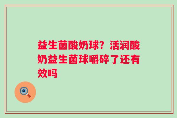 益生菌酸奶球？活润酸奶益生菌球嚼碎了还有效吗