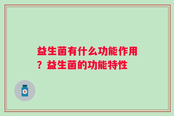 益生菌有什么功能作用?益生菌的功能特性 益生菌有什么功能作用?益生菌的功能特性