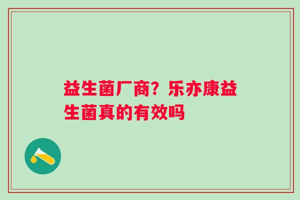 益生菌厂商？乐亦康益生菌真的有效吗