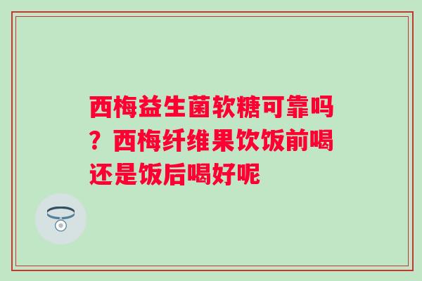西梅益生菌软糖可靠吗？西梅纤维果饮饭前喝还是饭后喝好呢