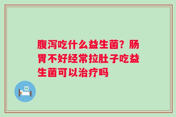 吃什么益生菌？肠胃不好经常拉肚子吃益生菌可以吗
