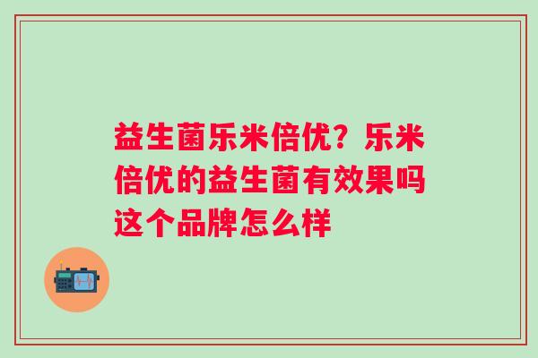 益生菌乐米倍优？乐米倍优的益生菌有效果吗这个品牌怎么样