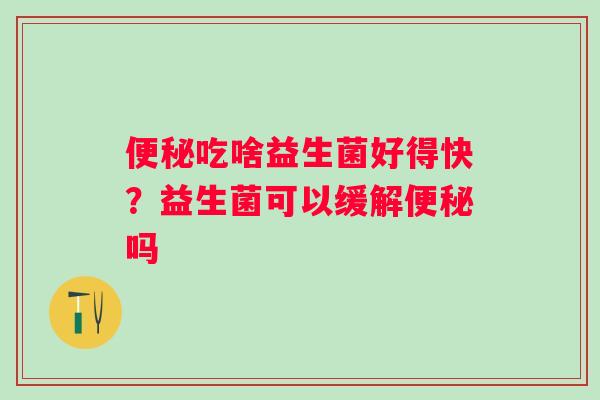 便秘吃啥益生菌好得快？益生菌可以缓解便秘吗