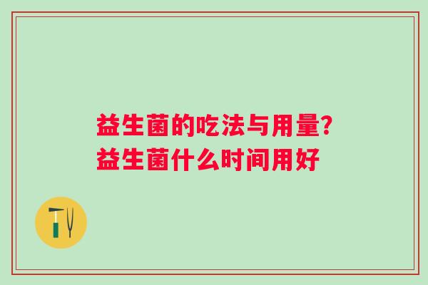 益生菌的吃法与用量?益生菌什么时间用好 益生菌的吃法与用量?益生菌什么时间用好