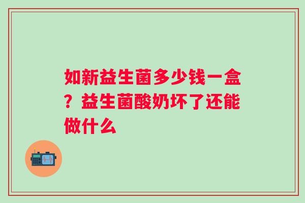 如新益生菌多少钱一盒？益生菌酸奶坏了还能做什么