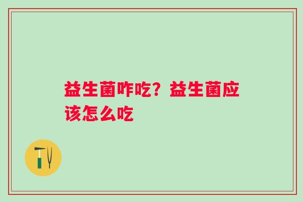 益生菌咋吃?益生菌应该怎么吃 益生菌咋吃?益生菌应该怎么吃