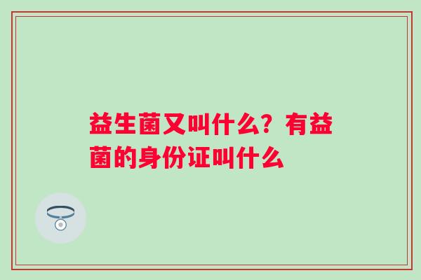 益生菌又叫什么?有益菌的身份证叫什么 益生菌又叫什么?有益菌的身份证叫什么