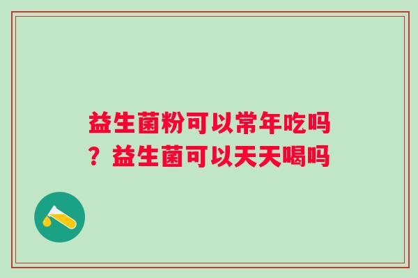 益生菌粉可以常年吃吗？益生菌可以天天喝吗