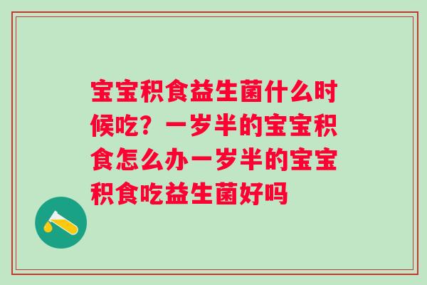 宝宝积食益生菌什么时候吃？一岁半的宝宝积食怎么办一岁半的宝宝积食吃益生菌好吗