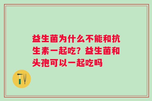 益生菌为什么不能和抗生素一起吃？益生菌和头孢可以一起吃吗