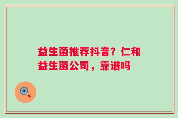 益生菌推荐抖音？仁和益生菌公司，靠谱吗