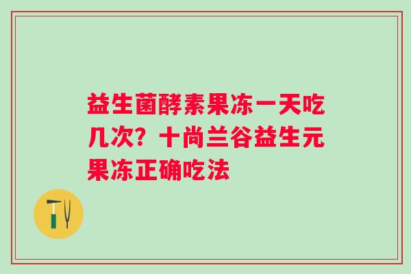 益生菌酵素果冻一天吃几次？十尚兰谷益生元果冻正确吃法