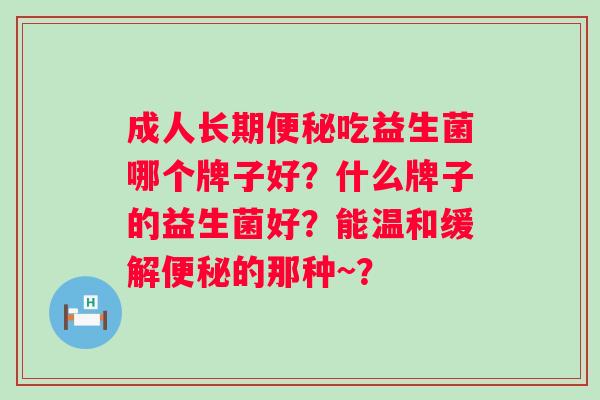 成人长期便秘吃益生菌哪个牌子好？什么牌子的益生菌好？能温和缓解便秘的那种~？