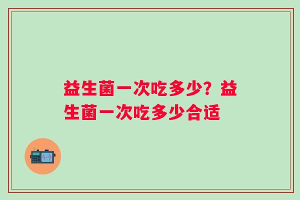 益生菌一次吃多少？益生菌一次吃多少合适