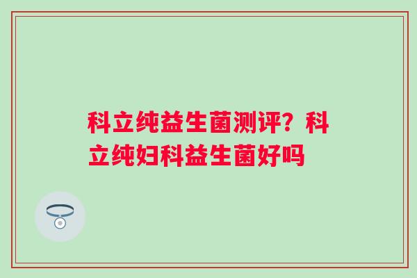 科立纯益生菌测评？科立纯妇科益生菌好吗