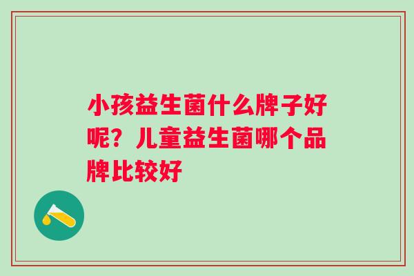 小孩益生菌什么牌子好呢？儿童益生菌哪个品牌比较好