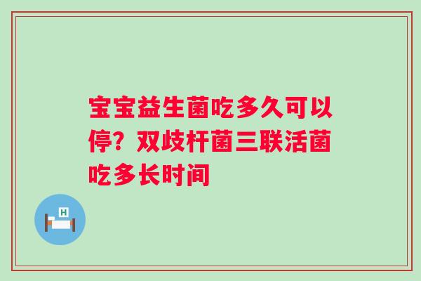 宝宝益生菌吃多久可以停？双歧杆菌三联活菌吃多长时间