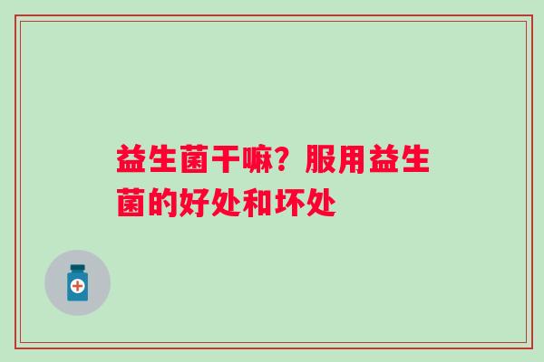 益生菌干嘛？服用益生菌的好处和坏处