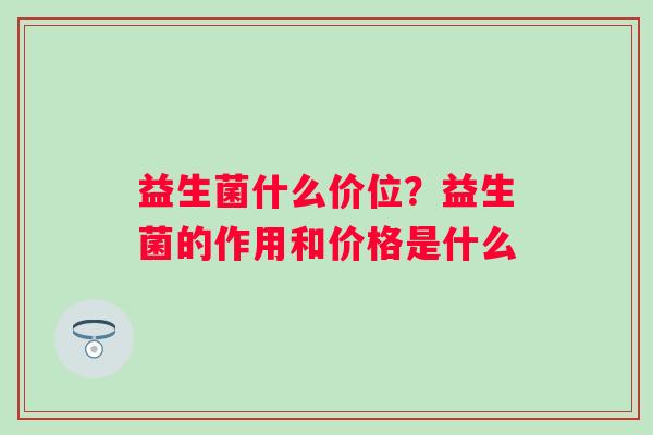 益生菌什么价位？益生菌的作用和价格是什么