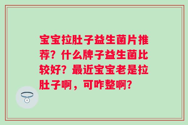 宝宝拉肚子益生菌片推荐？什么牌子益生菌比较好？最近宝宝老是拉肚子啊，可咋整啊？