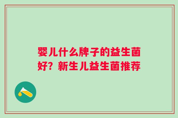 婴儿什么牌子的益生菌好？新生儿益生菌推荐