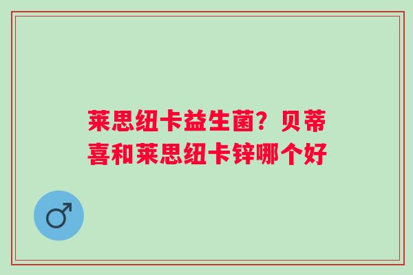 莱思纽卡益生菌？贝蒂喜和莱思纽卡锌哪个好