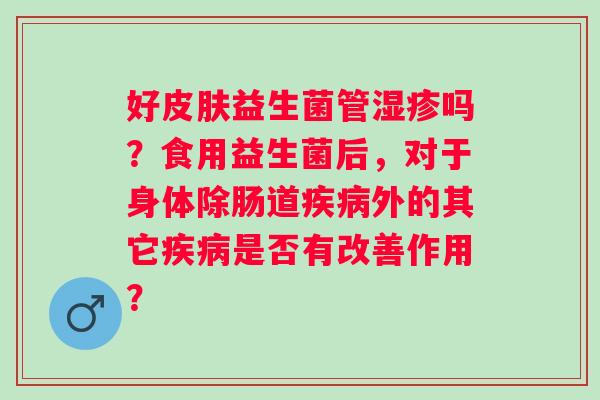 好皮肤益生菌管湿疹吗？食用益生菌后，对于身体除肠道疾病外的其它疾病是否有改善作用？