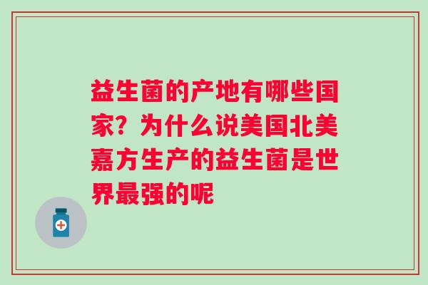 益生菌的产地有哪些国家？为什么说美国北美嘉方生产的益生菌是世界最强的呢