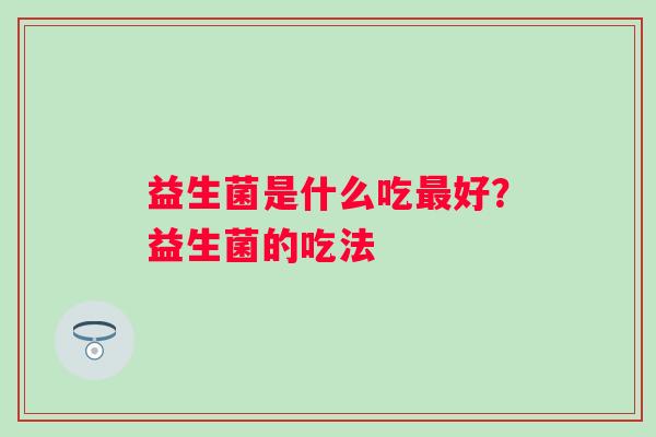 益生菌是什么吃最好？益生菌的吃法