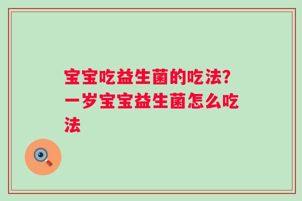 宝宝吃益生菌的吃法?一岁宝宝益生菌怎么吃法 宝宝吃益生菌的吃法?一岁宝宝益生菌怎么吃法
