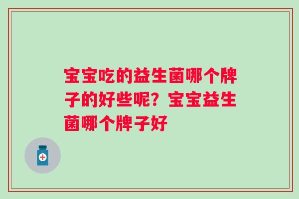 宝宝吃的益生菌哪个牌子的好些呢？宝宝益生菌哪个牌子好
