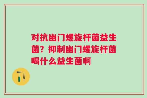 对抗幽门螺旋杆菌益生菌?抑制幽门螺旋杆菌喝什么益生菌啊 对抗幽门螺旋杆菌益生菌?抑制幽门螺旋杆菌喝什么益生菌啊