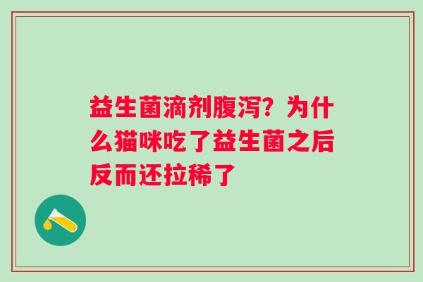 益生菌滴剂腹泻？为什么猫咪吃了益生菌之后反而还拉稀了